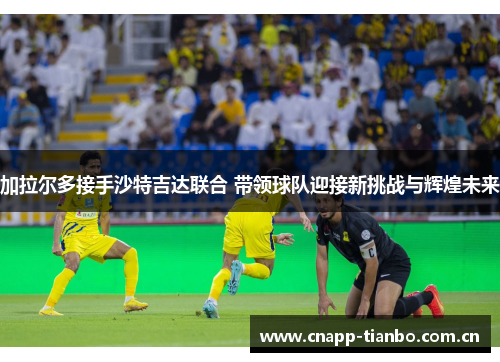 加拉尔多接手沙特吉达联合 带领球队迎接新挑战与辉煌未来